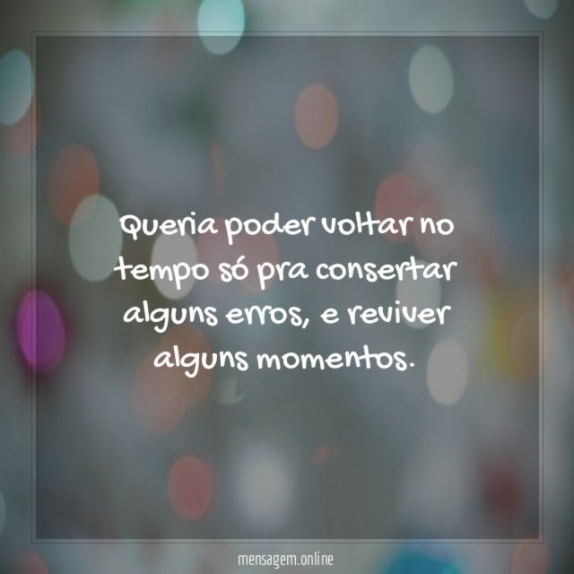 Queria poder voltar no tempo só pra consertar alguns erros