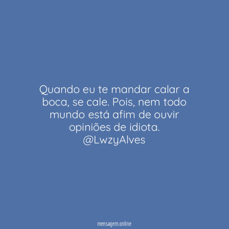 Quando eu te mandar calar a boca, se cale. Pois, nem todo mundo está afim de ouvir opiniões de idiota.