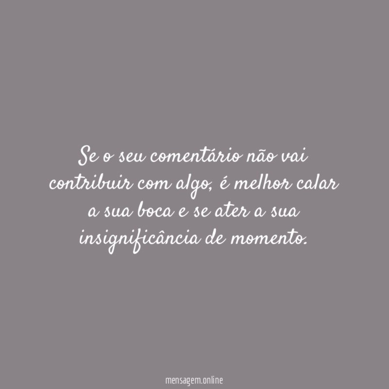 Se o seu comentário não vai contribuir com algo