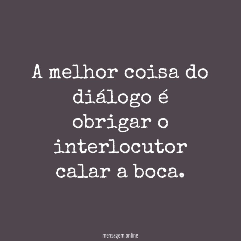 A melhor coisa do diálogo é obrigar o interlocutor calar a boca