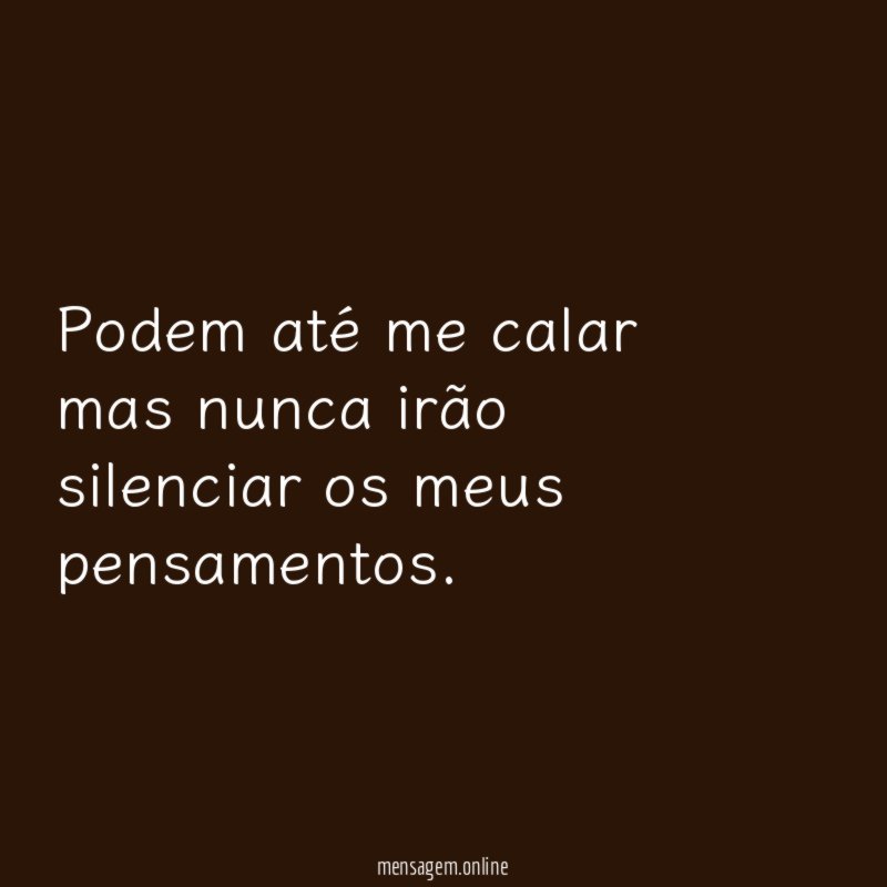Podem até me calar mas nunca irão silenciar os meus pensamentos