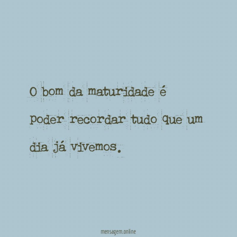 O bom da maturidade é poder recordar tudo que um dia já vivemos