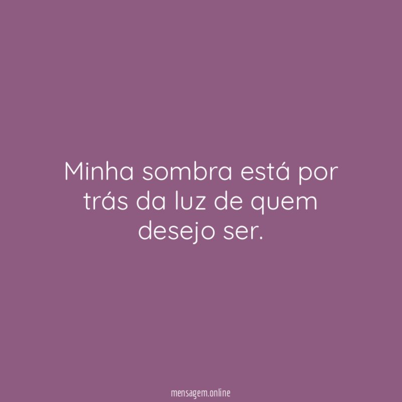 Minha sombra está por trás da luz de quem desejo ser