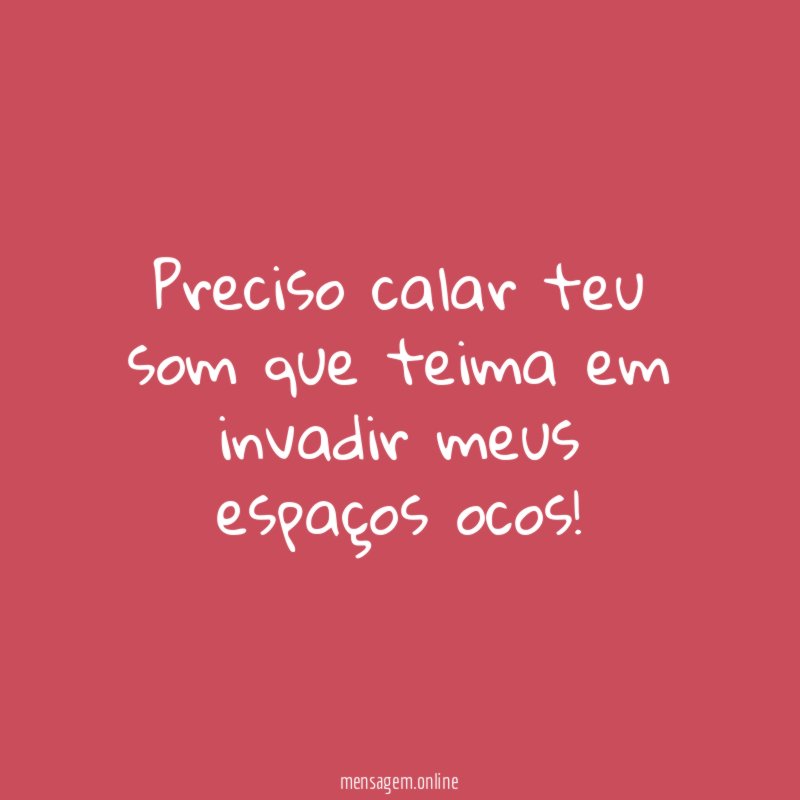 Preciso calar teu som que teima em invadir meus espaços ocos