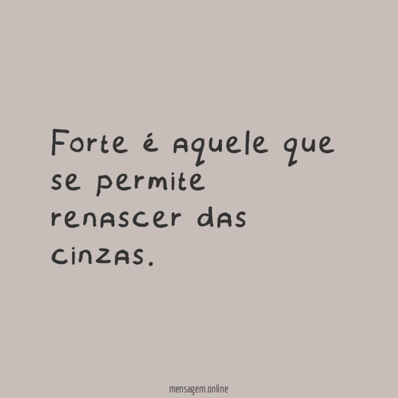 Forte é aquele que se permite renascer das cinzas