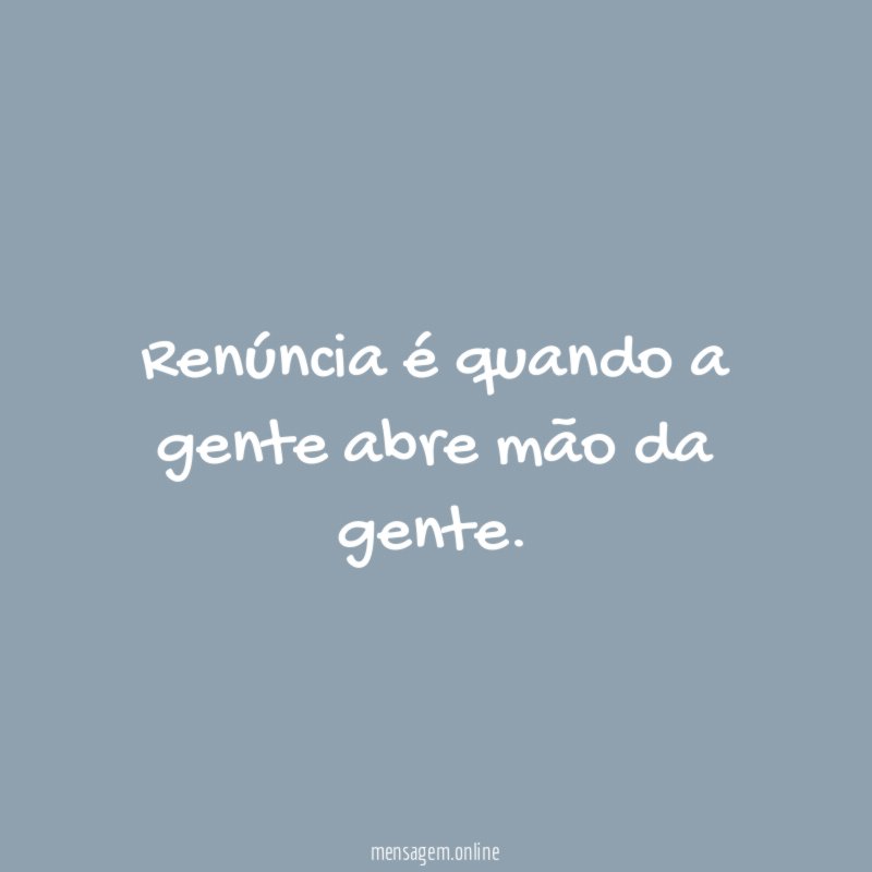Renúncia é quando a gente abre mão da gente