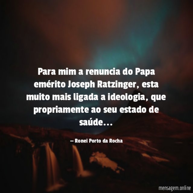 Para mim a renuncia do Papa emérito Joseph Ratzinger