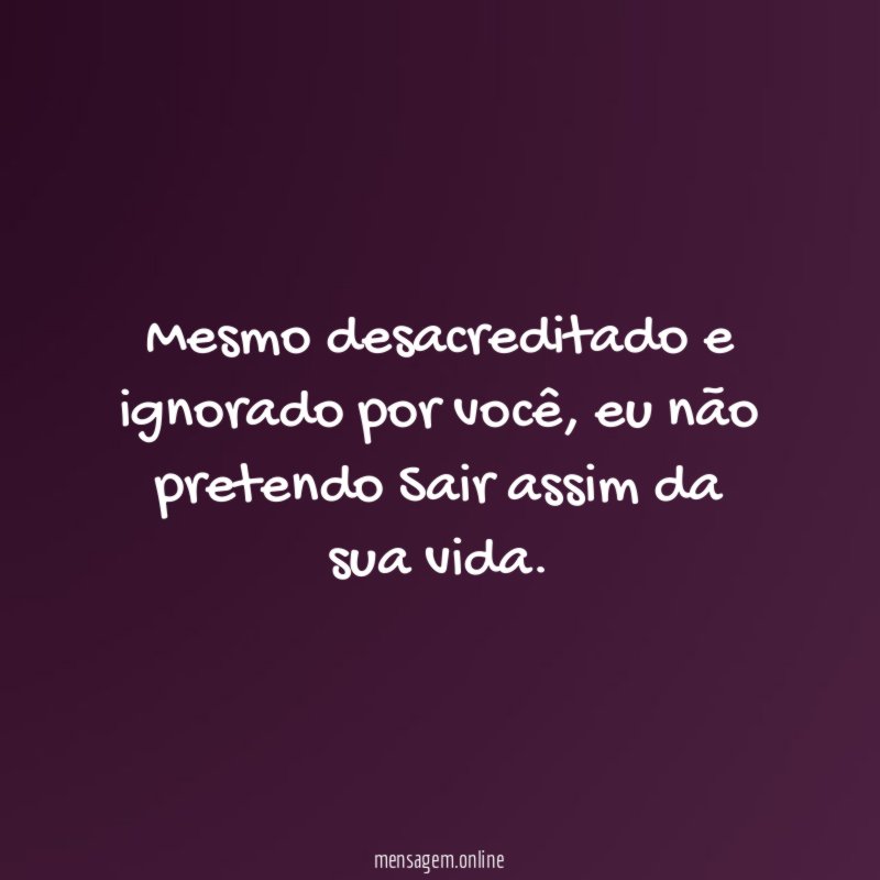Mesmo desacreditado e ignorado por você