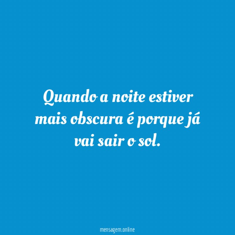 Quando a noite estiver mais obscura é porque já vai sair o sol