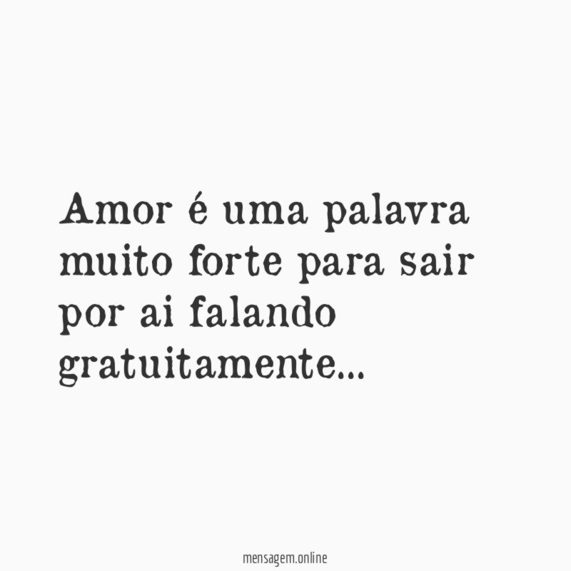 Amor é uma palavra muito forte para sair por ai falando gratuitamente