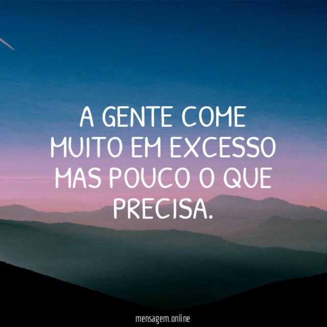 A gente come muito em excesso mas pouco o que precisa