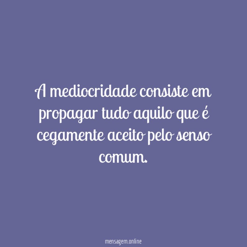 A mediocridade consiste em propagar tudo aquilo que
