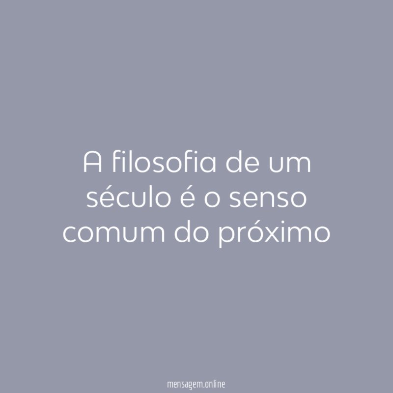 A filosofia de um século é o senso comum do próximo