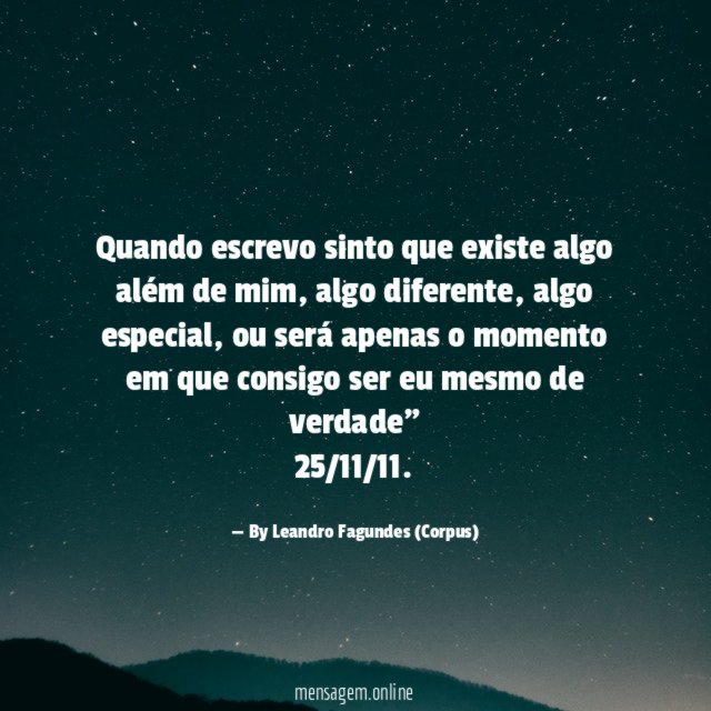"Quando escrevo sinto que existe algo além de mim, algo diferente, algo especial, ou será apenas o momento em que consigo ser eu mesmo de verdade"