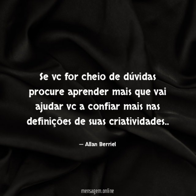 Se vc for cheio de dúvidas procure aprender