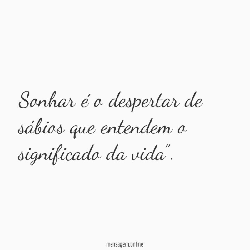 Sonhar é o despertar de sábios que entendem o significado da vida”