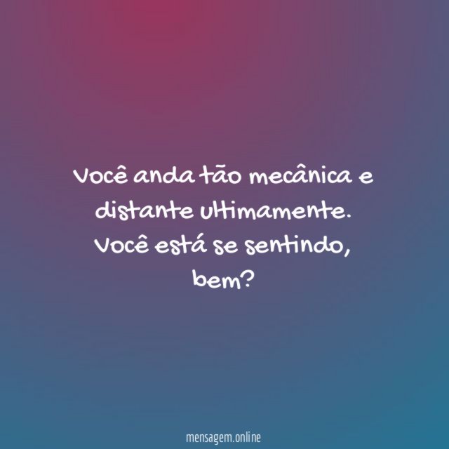 Você anda tão mecânica e distante ultimamente
