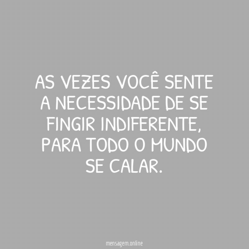 As vezes você sente a necessidade de se fingir indiferente