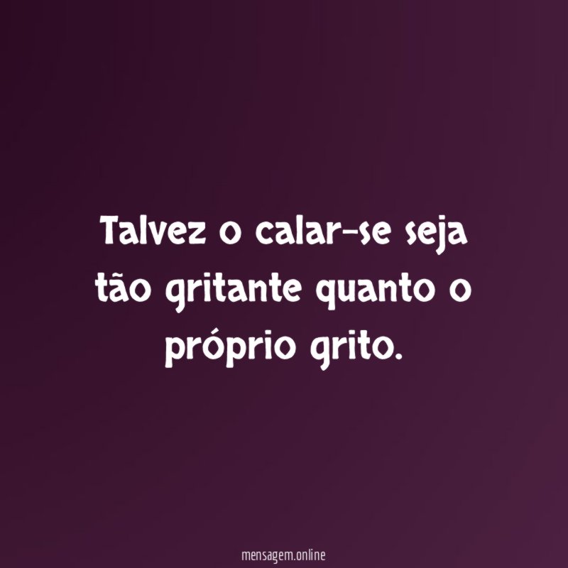 Talvez o calar-se seja tão gritante quanto o próprio grito