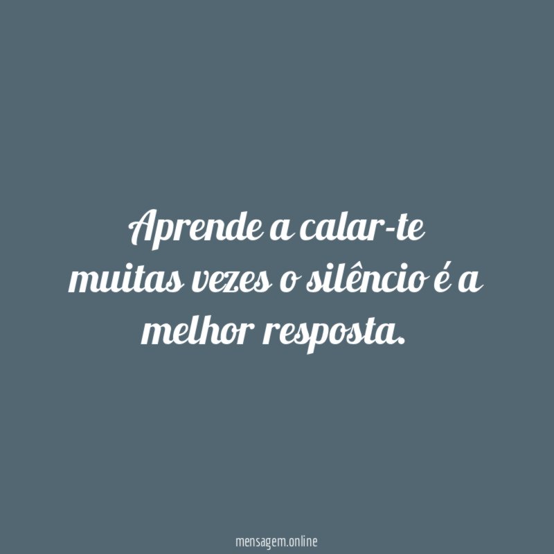Aprende a calar-te
muitas vezes o silêncio é a melhor resposta.