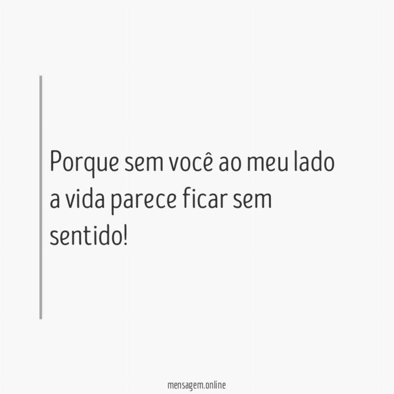 Porque sem você ao meu lado a vida parece ficar sem sentido