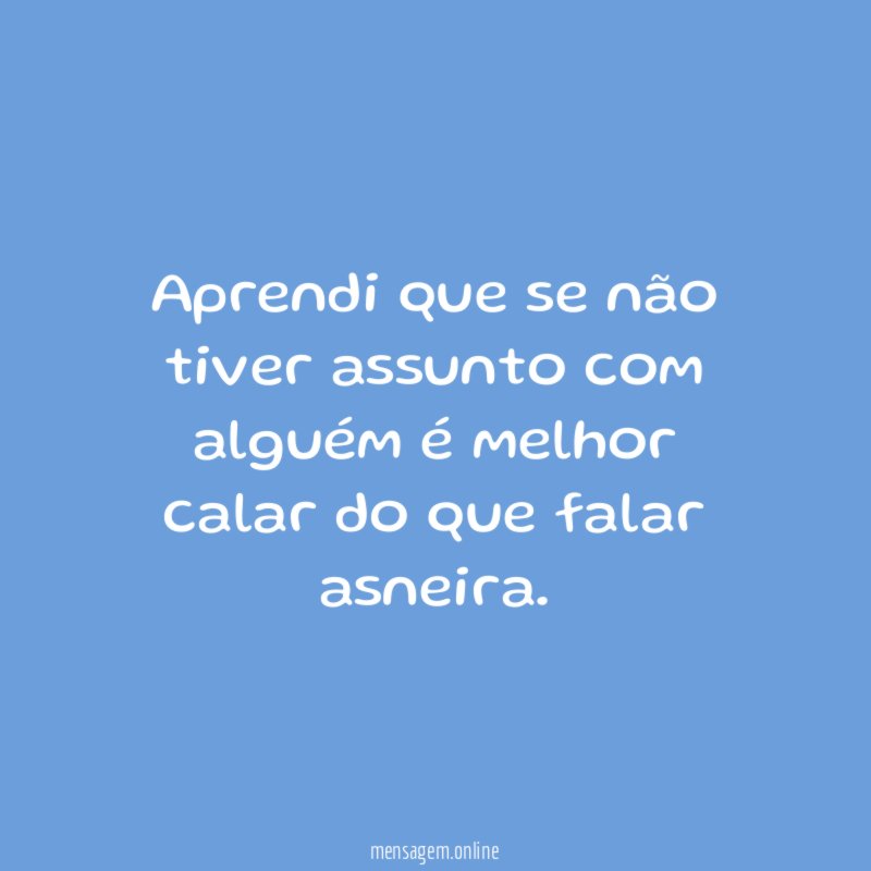 Aprendi que se não tiver assunto com alguém