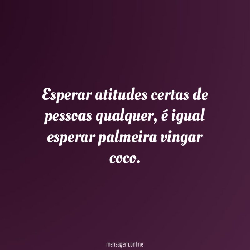 Esperar atitudes certas de pessoas qualquer