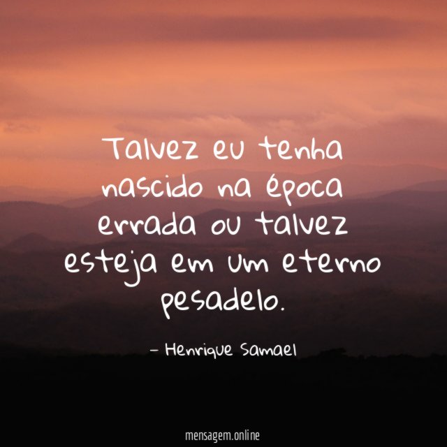 Talvez eu tenha nascido na época errada ou