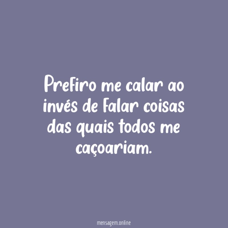 Prefiro me calar ao invés de falar coisas