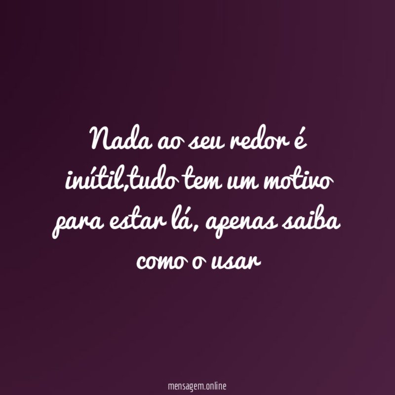 Nada ao seu redor é inútil