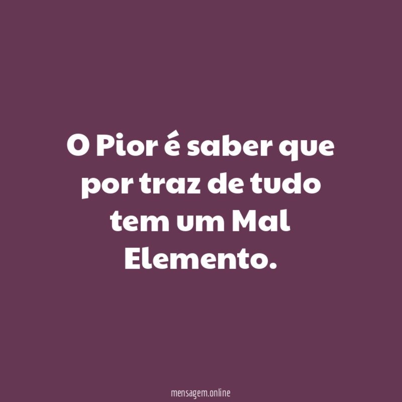 O Pior é saber que por traz de tudo tem um Mal Elemento