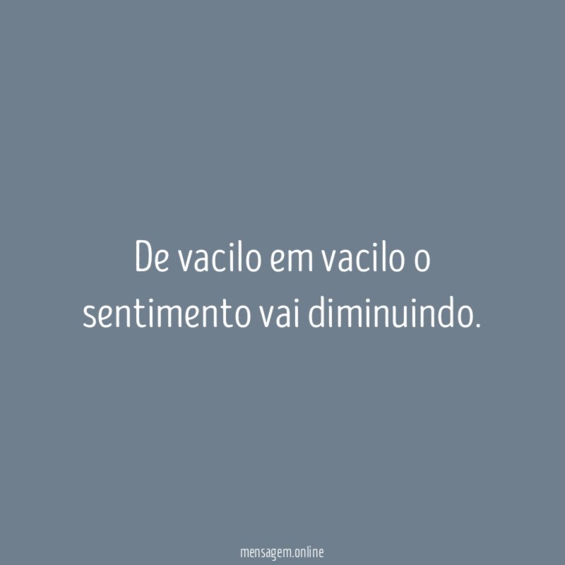 De vacilo em vacilo o sentimento vai diminuindo