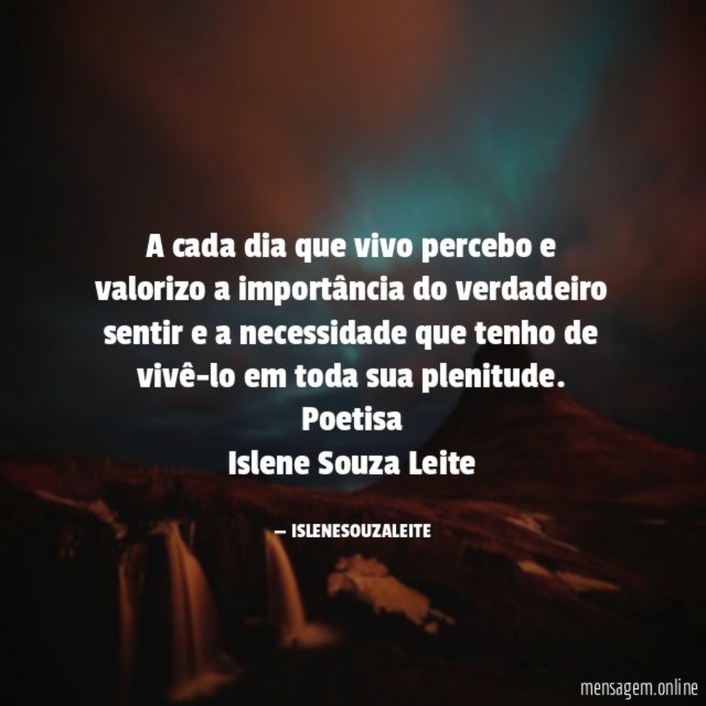 A cada dia que vivo percebo e valorizo a importância do verdadeiro sentir e a necessidade que tenho de vivê-lo em toda sua plenitude.