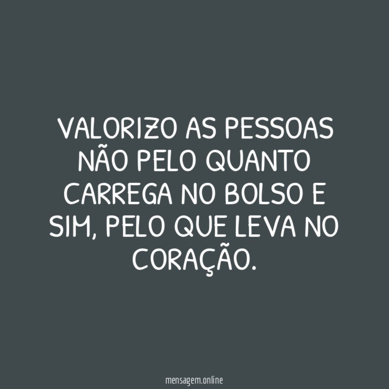 Valorizo as pessoas não pelo quanto carrega no bolso e sim