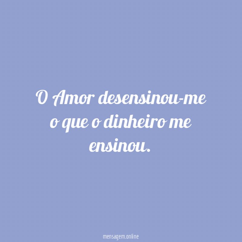 O Amor desensinou-me o que o dinheiro me ensinou