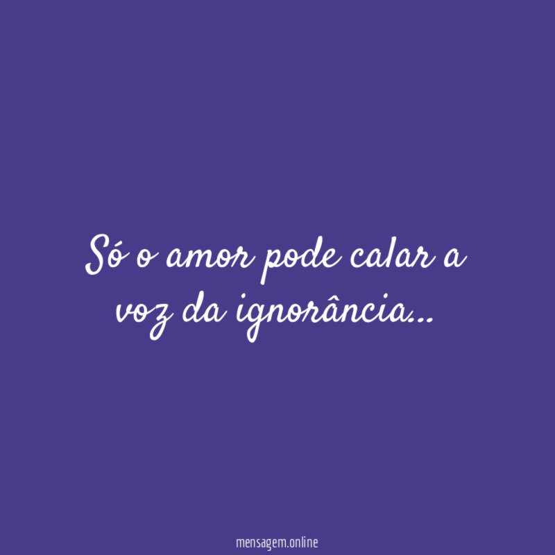 Só o amor pode calar a voz da ignorância