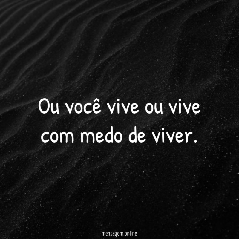 Ou você vive ou vive com medo de viver