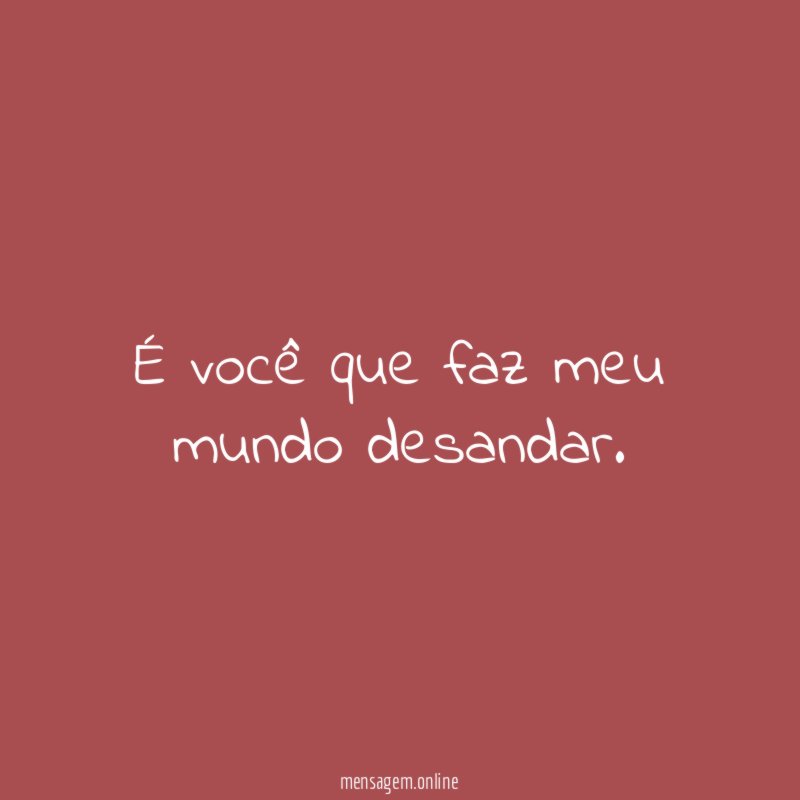 É você que faz meu mundo desandar