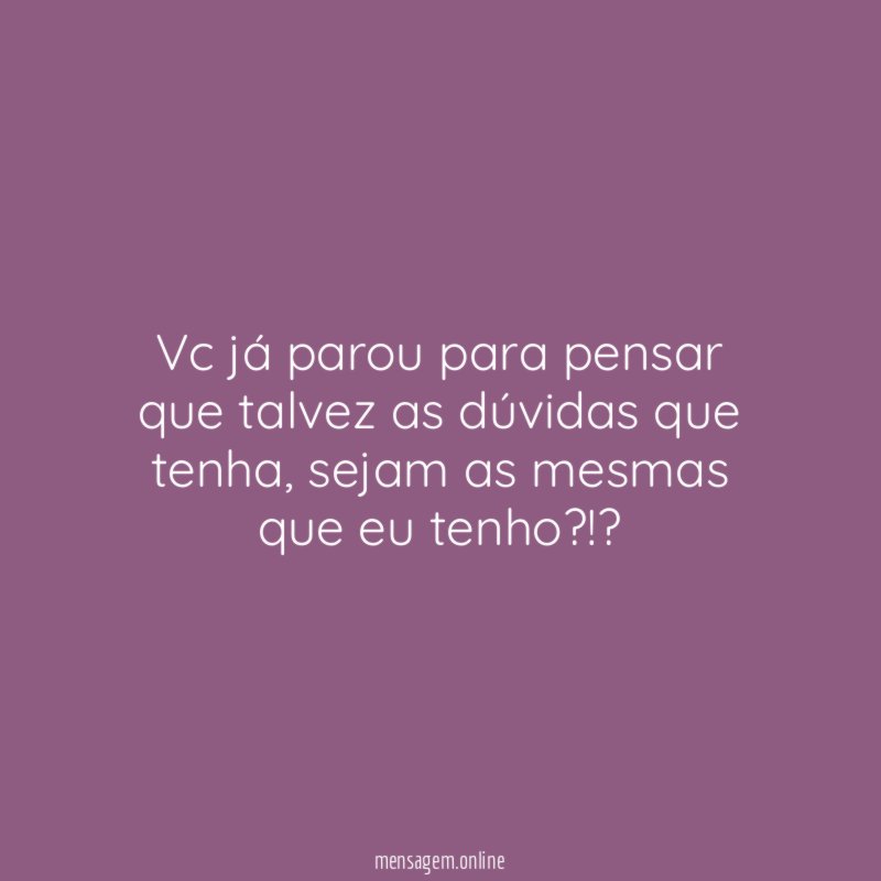 Vc já parou para pensar que talvez as dúvidas que tenha