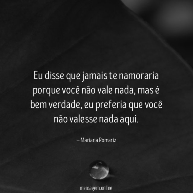 Eu disse que jamais te namoraria porque você não vale nada