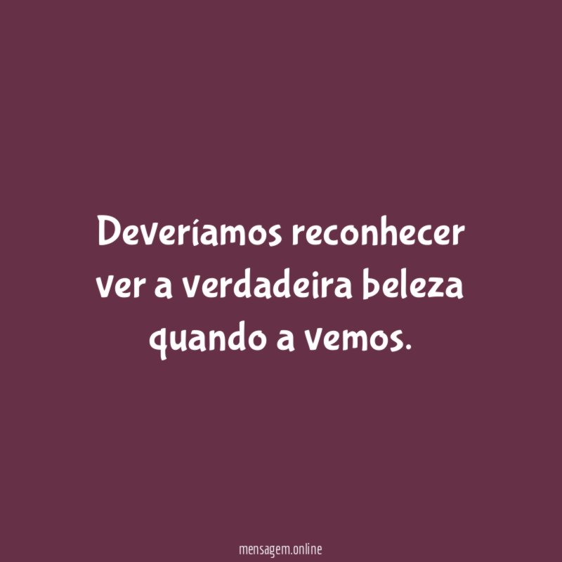 Deveríamos reconhecer ver a verdadeira beleza quando a vemos