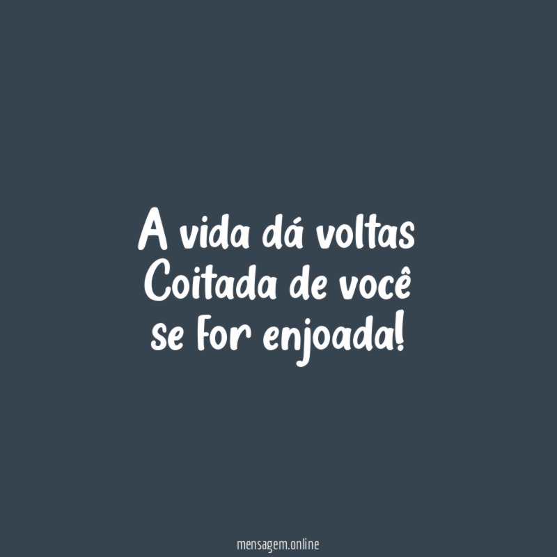 A vida dá voltas Coitada de você se for enjoada