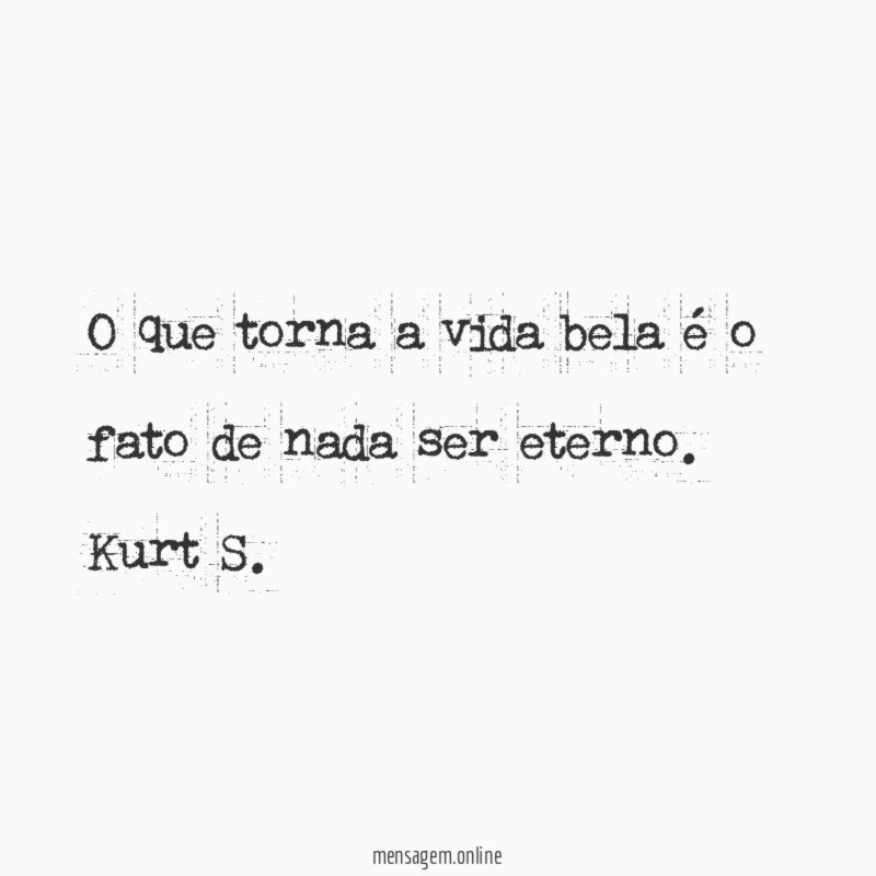 O que torna a vida bela é o fato de nada ser eterno