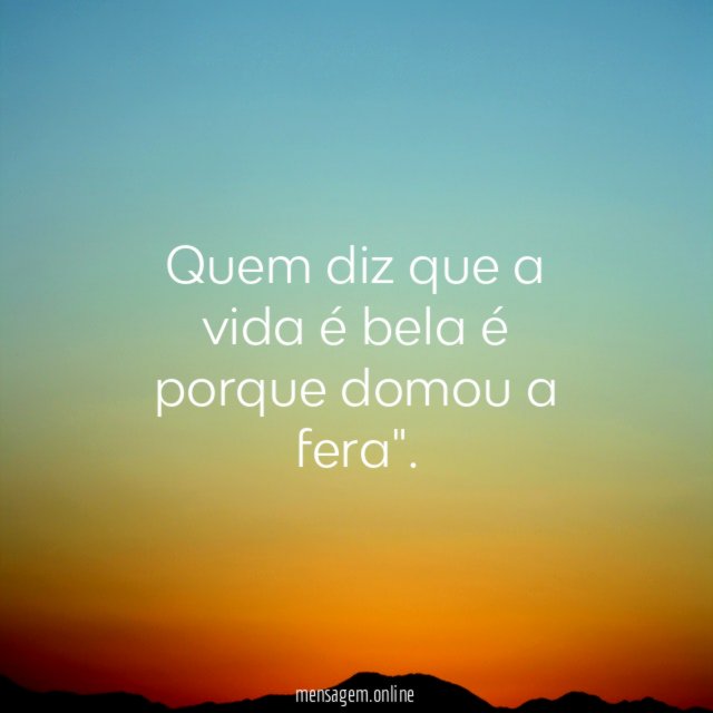 Quem diz que a vida é bela é porque domou a fera"