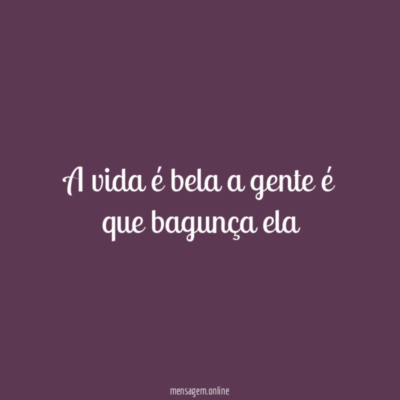 A vida é bela a gente é que bagunça ela"