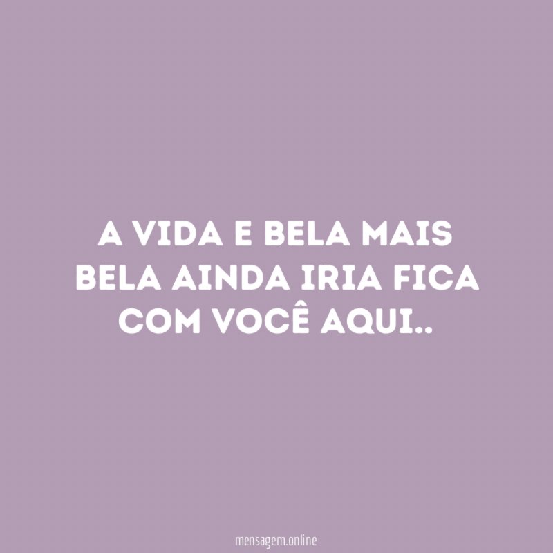 A vida e bela mais bela ainda iria fica com você aqui