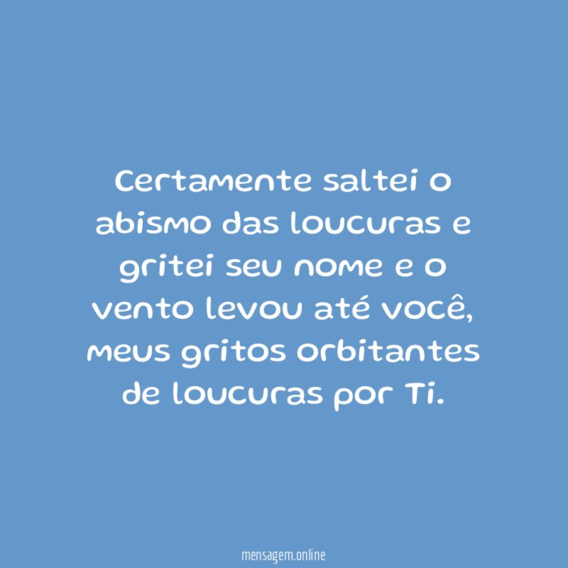 Certamente saltei o abismo das loucuras e gritei