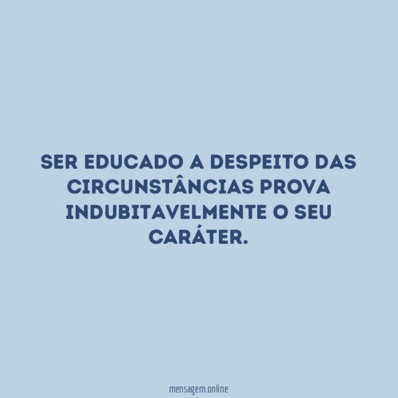 Ser educado a despeito das circunstâncias prova indubitavelmente