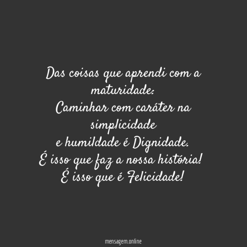 Das coisas que aprendi com a maturidade:
Caminhar com caráter na simplicidade
e humildade é Dignidade.