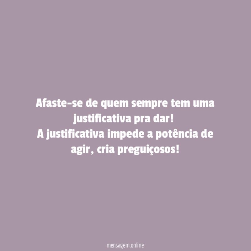 Afaste-se de quem sempre tem uma justificativa pra dar!